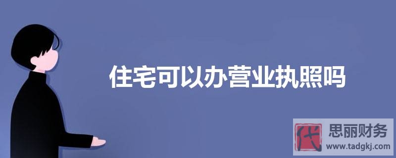 住宅可以辦營業(yè)執(zhí)照嗎？（相關(guān)信息詳解，建議收藏）