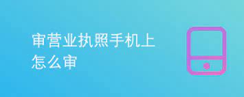 手機上怎么審營業(yè)執(zhí)照？（手機查詢年審執(zhí)照流程）