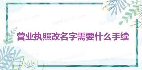 營業(yè)執(zhí)照改名字需要什么手續(xù)？（最新詳細(xì)改名流程）