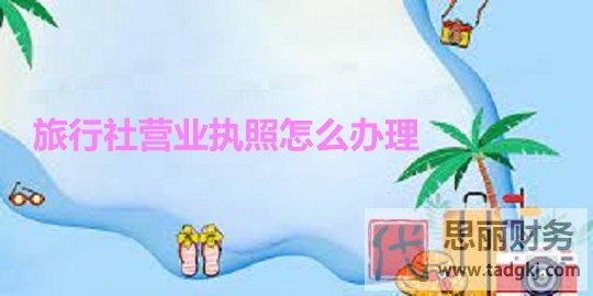 旅行社營業(yè)執(zhí)照怎么辦理？（2023最新辦理流程）