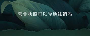 營業(yè)執(zhí)照可以異地注銷嗎？（異地注銷詳細(xì)流程）