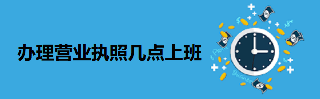 辦理營業(yè)執(zhí)照幾點上班？（上下班時間表）