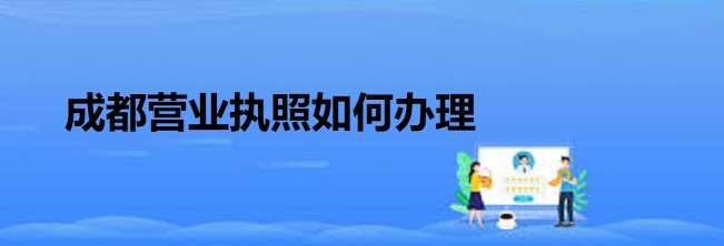 成都營業(yè)執(zhí)照如何辦理？（成都執(zhí)照注冊(cè)流程）