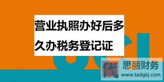 營(yíng)業(yè)執(zhí)照辦好后多久辦稅務(wù)登記證？（詳細(xì)時(shí)間說(shuō)明）