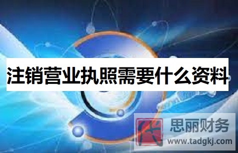 注銷營業(yè)執(zhí)照需要什么資料？（詳細材料匯總）
