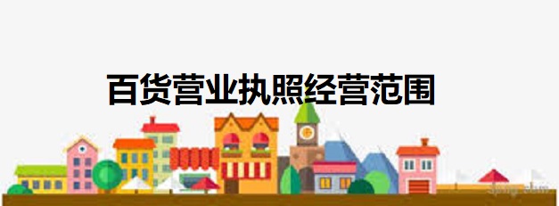 百貨營業(yè)執(zhí)照經(jīng)營范圍（最新詳細(xì)匯總）