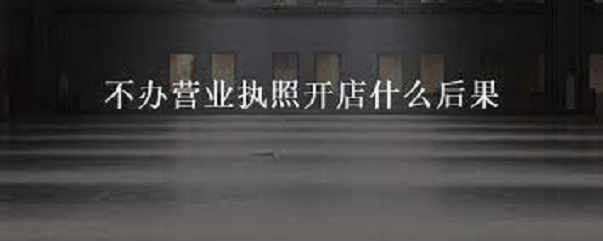 不辦營(yíng)業(yè)執(zhí)照開店什么后果？（后果很嚴(yán)重的）