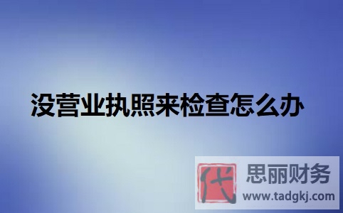 沒營業(yè)執(zhí)照來檢查怎么辦？（可能會面臨的后果）