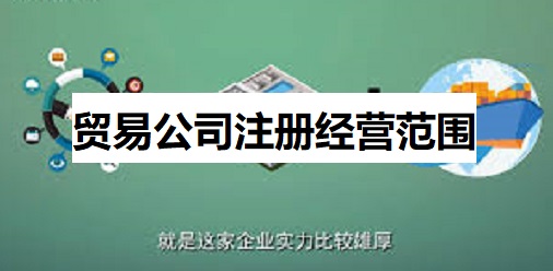 貿(mào)易公司注冊(cè)經(jīng)營(yíng)范圍（外貿(mào)公司經(jīng)營(yíng)范圍整理）