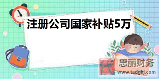 注冊(cè)公司國(guó)家補(bǔ)貼5萬(wàn)？（教你如何獲取國(guó)家補(bǔ)貼）