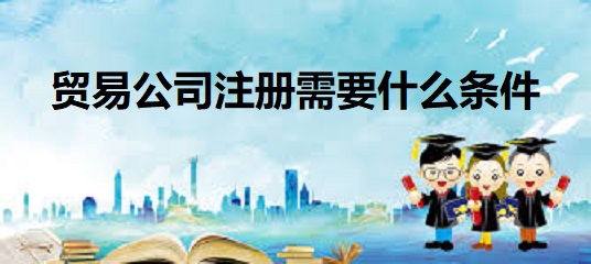 貿(mào)易公司注冊需要什么條件？