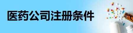 醫(yī)藥公司注冊條件(所需資質(zhì)詳解)