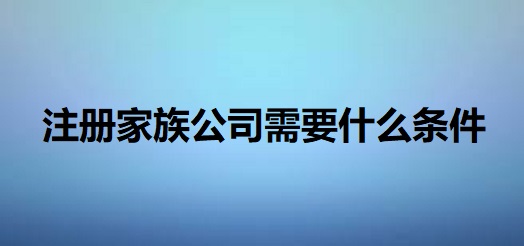 注冊家族公司需要什么條件？