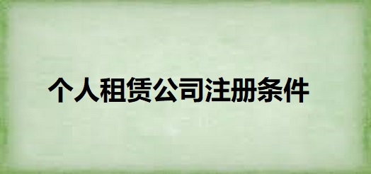 個人租賃公司注冊條件（詳細(xì)申請資質(zhì)）