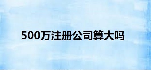 500萬(wàn)注冊(cè)公司算大嗎？