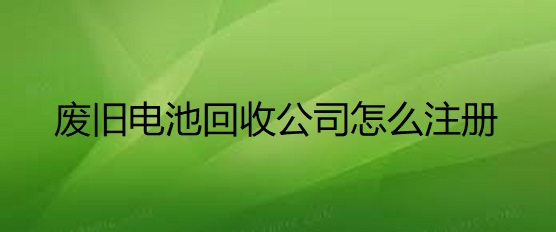 廢舊電池回收公司怎么注冊(cè)？