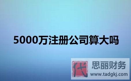 5000萬注冊公司算大嗎？（企業(yè)規(guī)模劃分標(biāo)準(zhǔn)）