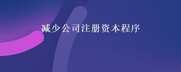 公司減少注冊資本的程序（降低注冊資金流程）