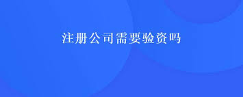 注冊公司需要驗資嗎？需不需要實繳？