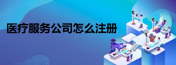 醫(yī)療服務公司怎么注冊?(醫(yī)療企業(yè)申請流程)