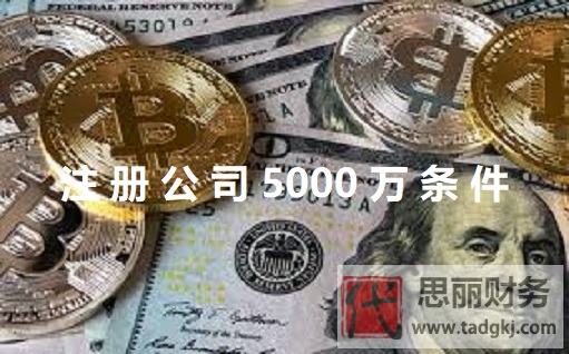 注冊(cè)公司5000萬條件(五千萬注冊(cè)資本申請(qǐng)條件)