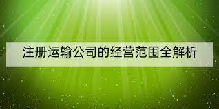 注冊運輸公司經營范圍（本文將為大家全面解析）