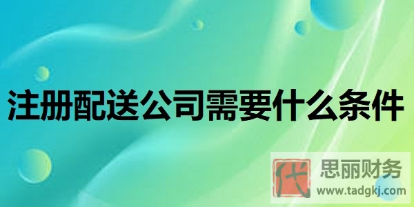 注冊配送公司需要什么條件？（配送企業(yè)申請詳細流程）