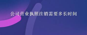 營業(yè)執(zhí)照注銷需要多久？（注銷時間詳解）