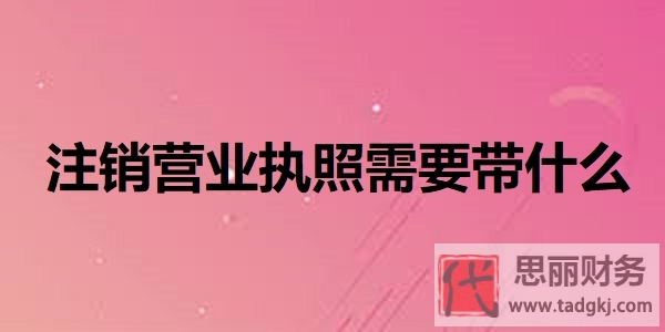 注銷營(yíng)業(yè)執(zhí)照需要帶什么？（所需資料詳解）