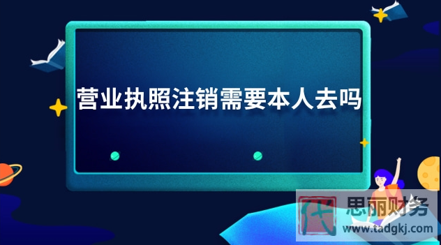 營業(yè)執(zhí)照注銷需要本人去嗎？