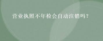 營業(yè)執(zhí)照不年檢會自動注銷嗎？（不會，執(zhí)照會異常）