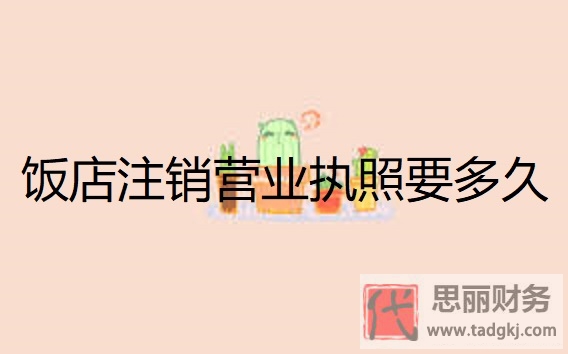 飯店注銷(xiāo)營(yíng)業(yè)執(zhí)照要多久？（營(yíng)業(yè)執(zhí)照注銷(xiāo)具體時(shí)間）