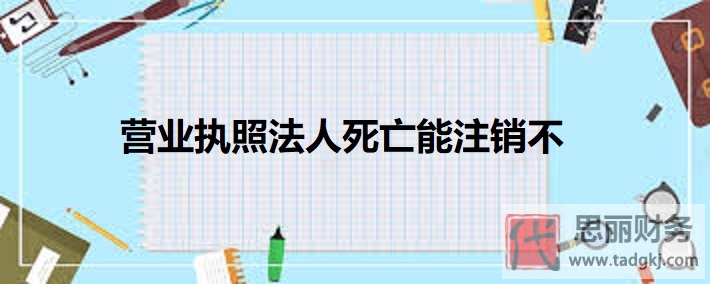 營業(yè)執(zhí)照法人死亡能注銷不？