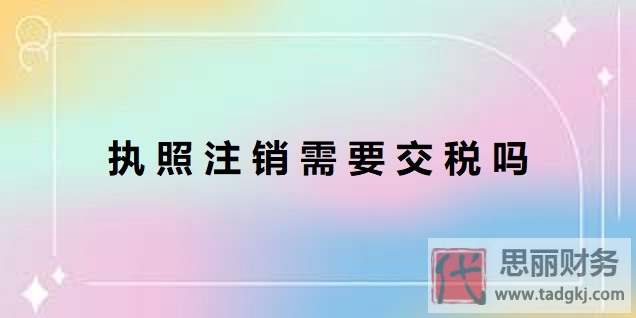 執(zhí)照注銷需要交稅嗎？（一般不用的）