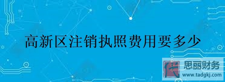 高新區(qū)注銷執(zhí)照費(fèi)用要多少？（詳細(xì)費(fèi)用說明）