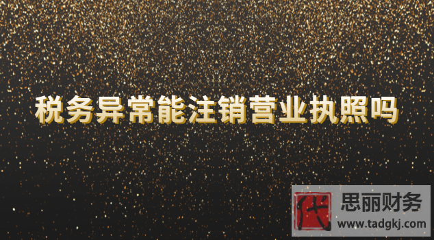 稅務(wù)異常能否注銷營業(yè)執(zhí)照？（需要先處理異常哦）