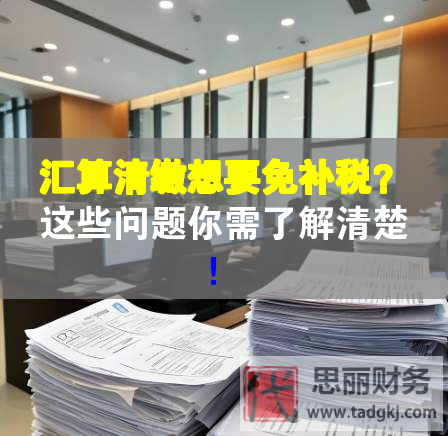 匯算清繳想要免補(bǔ)稅？這些問題你需了解清楚！