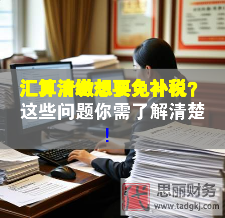 匯算清繳想要免補(bǔ)稅？這些問題你需了解清楚！
