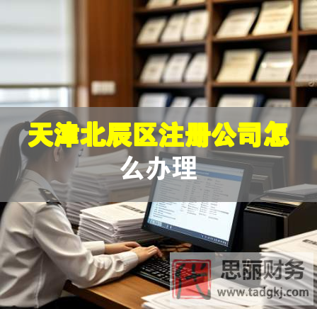 天津北辰區(qū)注冊公司怎么辦理 天津北辰區(qū)注冊公司怎么辦理