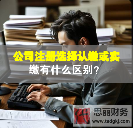 公司注冊選擇認繳或實繳有什么區(qū)別？