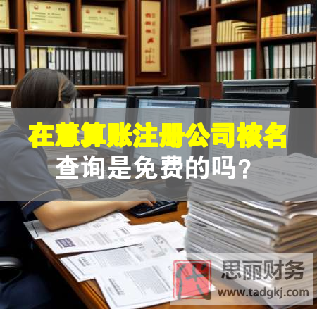 在慧算賬注冊(cè)公司核名查詢是免費(fèi)的嗎？