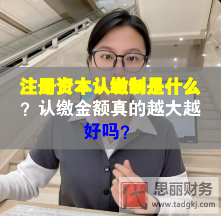 注冊(cè)資本認(rèn)繳制是什么？認(rèn)繳金額真的越大越好嗎？