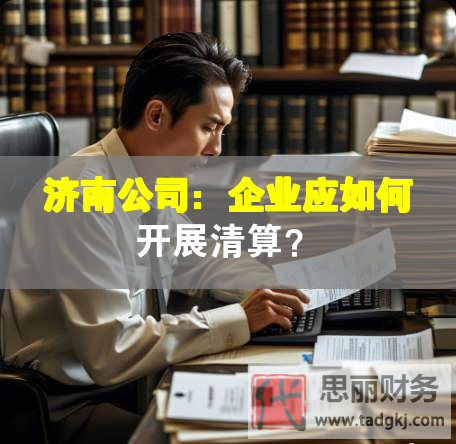 濟(jì)南公司：企業(yè)應(yīng)如何開展清算？