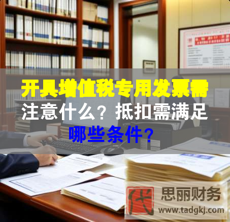 開具增值稅專用發(fā)票需注意什么？抵扣需滿足哪些條件？